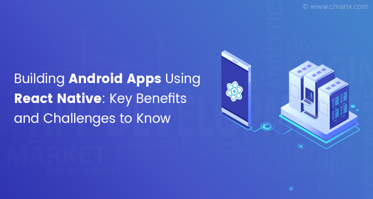 Building Android Apps Using React Native: Key Benefits and Challenges to Know